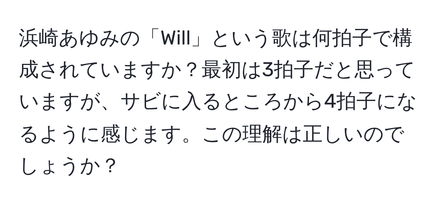 浜崎あゆみの「Will」という歌は何拍子で構成されていますか？最初は3拍子だと思っていますが、サビに入るところから4拍子になるように感じます。この理解は正しいのでしょうか？