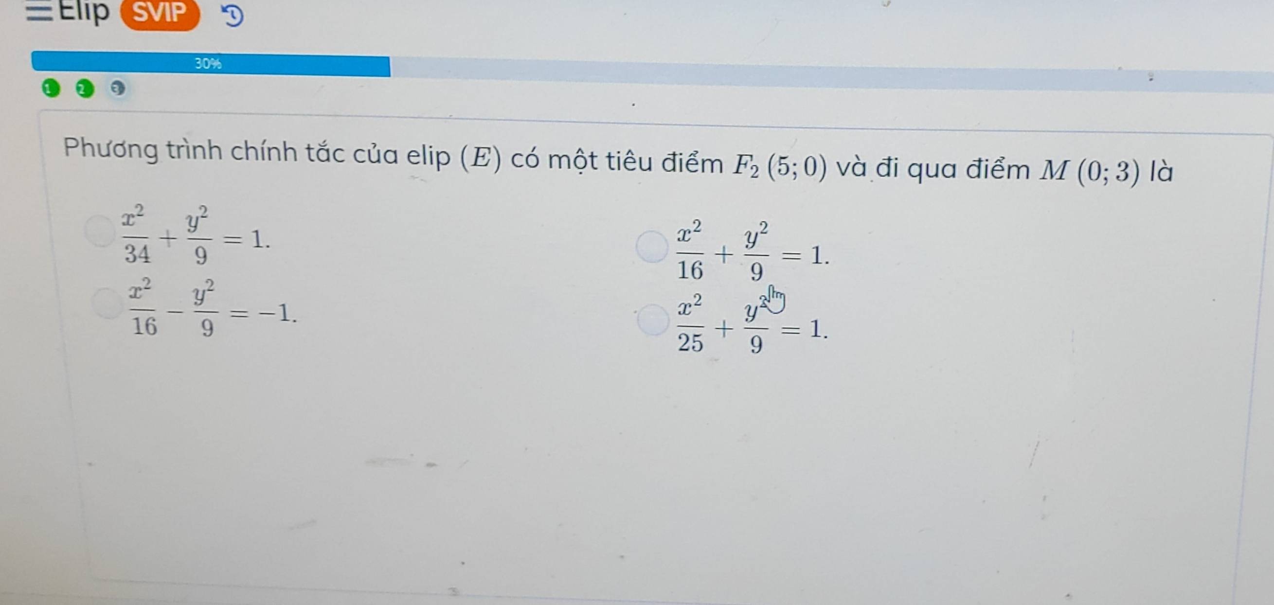 = Elip SVIP
30%
Phương trình chính tắc của elip (E) có một tiêu điểm F_2(5;0) và đi qua điểm M(0;3) là
 x^2/34 + y^2/9 =1.
 x^2/16 + y^2/9 =1.
 x^2/16 - y^2/9 =-1.
 x^2/25 + y^2/9 =1.
