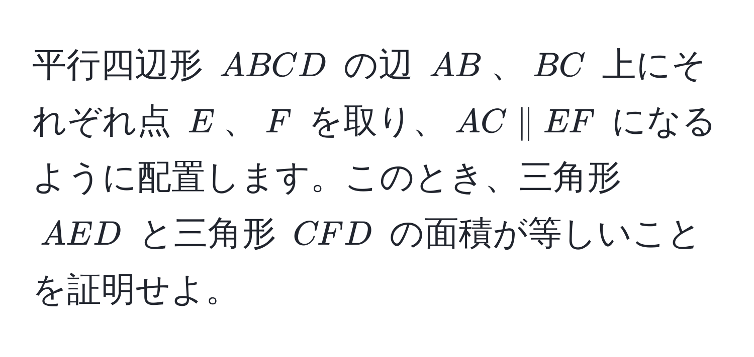 平行四辺形 (ABCD) の辺 (AB)、(BC) 上にそれぞれ点 (E)、(F) を取り、(AC parallel EF) になるように配置します。このとき、三角形 (AED) と三角形 (CFD) の面積が等しいことを証明せよ。