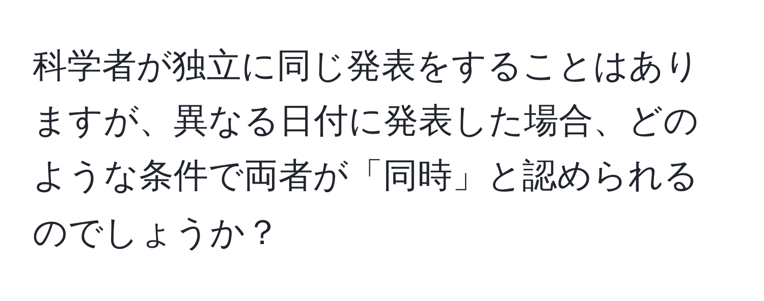 科学者が独立に同じ発表をすることはありますが、異なる日付に発表した場合、どのような条件で両者が「同時」と認められるのでしょうか？