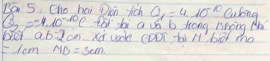 Ba 5: Cho hai Dion fich Q_1=4.10^(-10) Culong
B_2=-4.10^(-10)c at fai a vá b trong Bhōng 
bed a, b=2cm xū vade eDDT tai M blo ma
=1cm MB=3cm