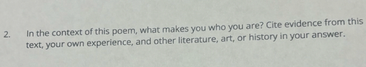 In the context of this poem, what makes you who you are? Cite evidence from this 
text, your own experience, and other literature, art, or history in your answer.