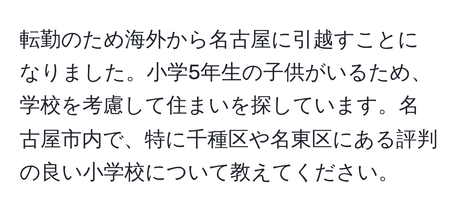 転勤のため海外から名古屋に引越すことになりました。小学5年生の子供がいるため、学校を考慮して住まいを探しています。名古屋市内で、特に千種区や名東区にある評判の良い小学校について教えてください。