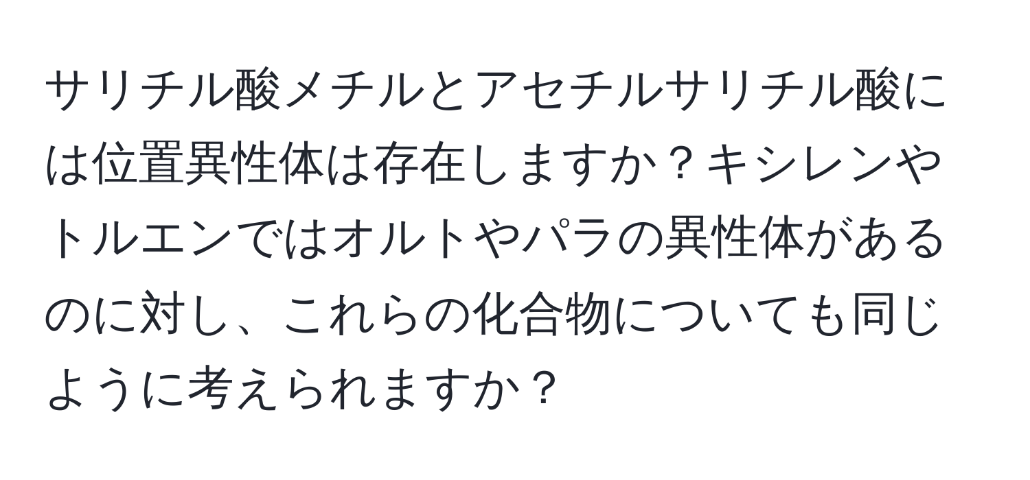サリチル酸メチルとアセチルサリチル酸には位置異性体は存在しますか？キシレンやトルエンではオルトやパラの異性体があるのに対し、これらの化合物についても同じように考えられますか？