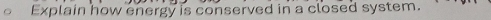 Explain how energy is conserved in a closed system.