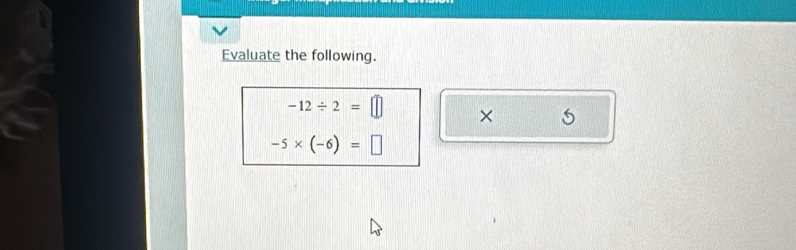 Evaluate the following.
-12/ 2=□
×
-5* (-6)=□