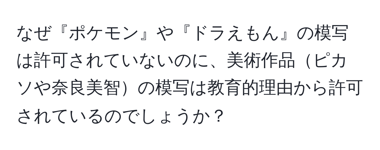 なぜ『ポケモン』や『ドラえもん』の模写は許可されていないのに、美術作品ピカソや奈良美智の模写は教育的理由から許可されているのでしょうか？