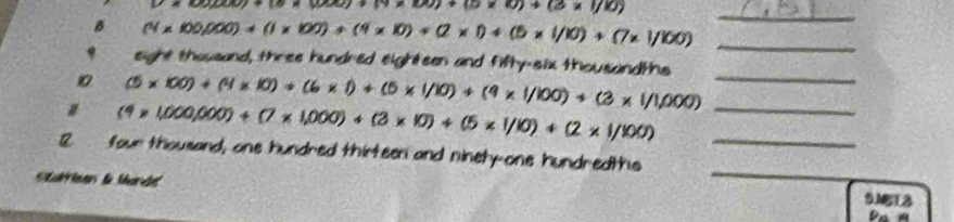 x(x)(x))+(x(x)(x)(x)+(8* 0)+(x)(0) _ 
B (4* 100,000)+(1* 100)+(4* 10)+(2* 1)+(5* 1/10)+(7* 1/100) _ 
eight thousand, three hundred eighteen and fifty-six thousandths 
_ (5* 100)+(4* 10)+(6* 1)+(5* 1/10)+(9* 1/100)+(3* 1/1,000)
_ (4* 1,000,000)+(7* 1,000)+(3* 10)+(5* 1/10)+(2* 1/100)
_ 
_ 
2. four thousand, one hundred thirteen and ninet-one hundredths_ 
tarrian la Mardt