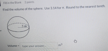 Fill in the Blank 2 points 
Find the volume of the sphere. Use 3.14 for π. Round to the nearest tenth.
Volume = type your answer... m^3