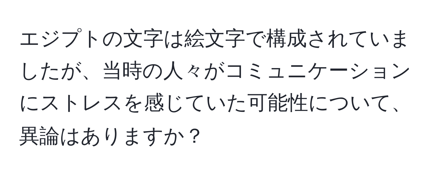 エジプトの文字は絵文字で構成されていましたが、当時の人々がコミュニケーションにストレスを感じていた可能性について、異論はありますか？