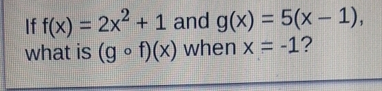 If f(x)=2x^2+1 and g(x)=5(x-1), 
what is (gcirc f)(x) when x=-1 ?