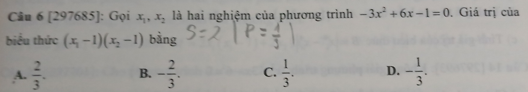 [297685]: Gọi x_1, x_2 là hai nghiệm của phương trình -3x^2+6x-1=0. Giá trị của
biểu thức (x_1-1)(x_2-1) bằng
D.
A.  2/3 . - 2/3 .  1/3 . - 1/3 . 
B.
C.