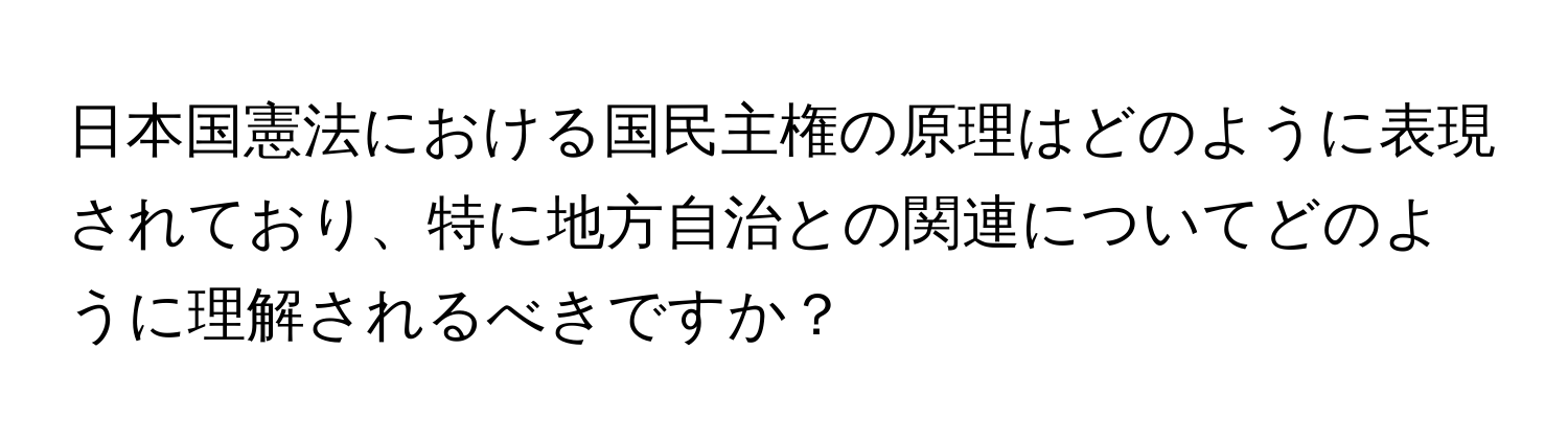 日本国憲法における国民主権の原理はどのように表現されており、特に地方自治との関連についてどのように理解されるべきですか？