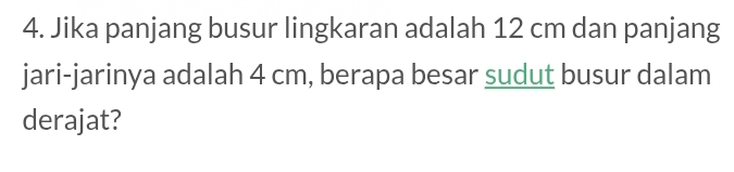 Jika panjang busur lingkaran adalah 12 cm dan panjang 
jari-jarinya adalah 4 cm, berapa besar sudut busur dalam 
derajat?