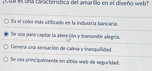 ¿Cual es una caracteristica del amarillo en el diseño web?
Es el color más utilizado en la industria bancaria.
Se usa para captar la atención y transmitir alegría.
Genera una sensación de calma y tranquilidad.
Se usa principalmente en sitios web de seguridad.