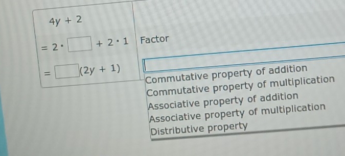 4y+2
=2· □ +2· 1 Factor
=□ (2y+1)
Commutative property of addition
Commutative property of multiplication
Associative property of addition
Associative property of multiplication
Distributive property