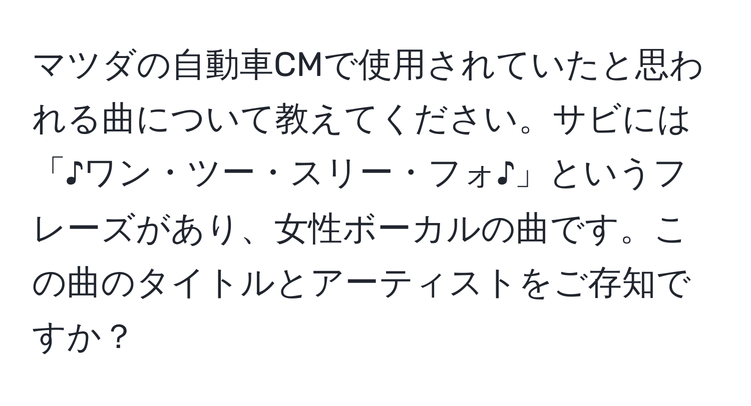 マツダの自動車CMで使用されていたと思われる曲について教えてください。サビには「♪ワン・ツー・スリー・フォ♪」というフレーズがあり、女性ボーカルの曲です。この曲のタイトルとアーティストをご存知ですか？