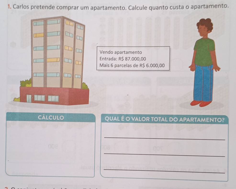 Carlos pretende comprar um apartamento. Calcule quanto custa o apartamento. 
Vendo apartamento 
Entrada: R$ 87.000,00
Mais 6 parcelas de R$ 6.000,00
cálculo QUAL É O VALOR TOTAL DO APARTAMENTO? 
_ 
_ 
_