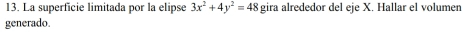 La superficie limitada por la elipse 3x^2+4y^2=48 gira alrededor del eje X. Hallar el volumen 
generado.