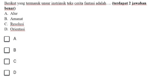 Berikut yang termasuk unsur instrinsik teks cerita fantasi adalah… (terdapat 2 jawaban
benar)
A. Alur
B. Amanat
C. Resolusi
D. Orientasi
A
B
C
D