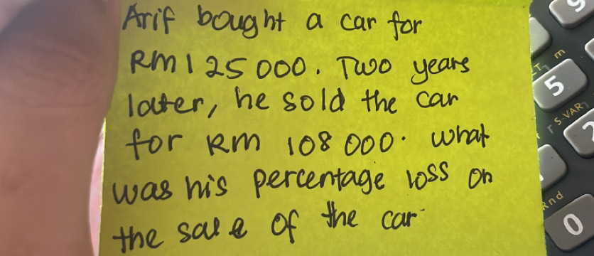 Arif bought a car for
Rm1 25000. Two years
loter, he sold the car 
for Rm 108 000. what 
was his percentage loss on 
the sape of the car