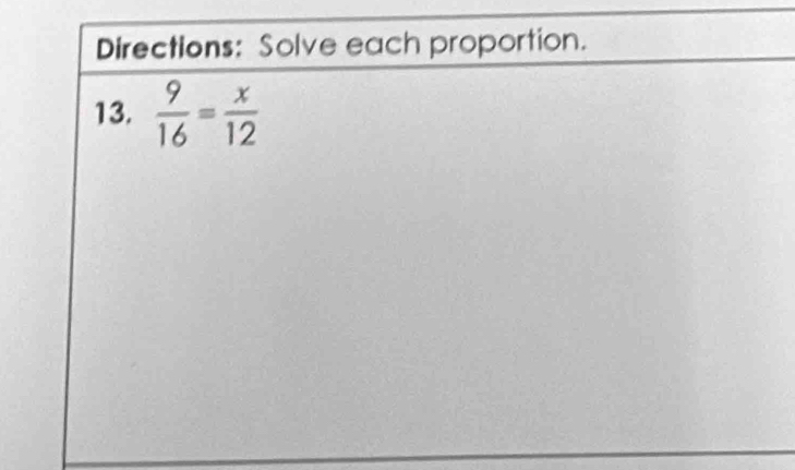 Directions: Solve each proportion. 
13.  9/16 = x/12 