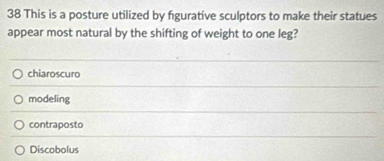 This is a posture utilized by figurative sculptors to make their statues
appear most natural by the shifting of weight to one leg?
chiaroscuro
modeling
contraposto
Discobolus