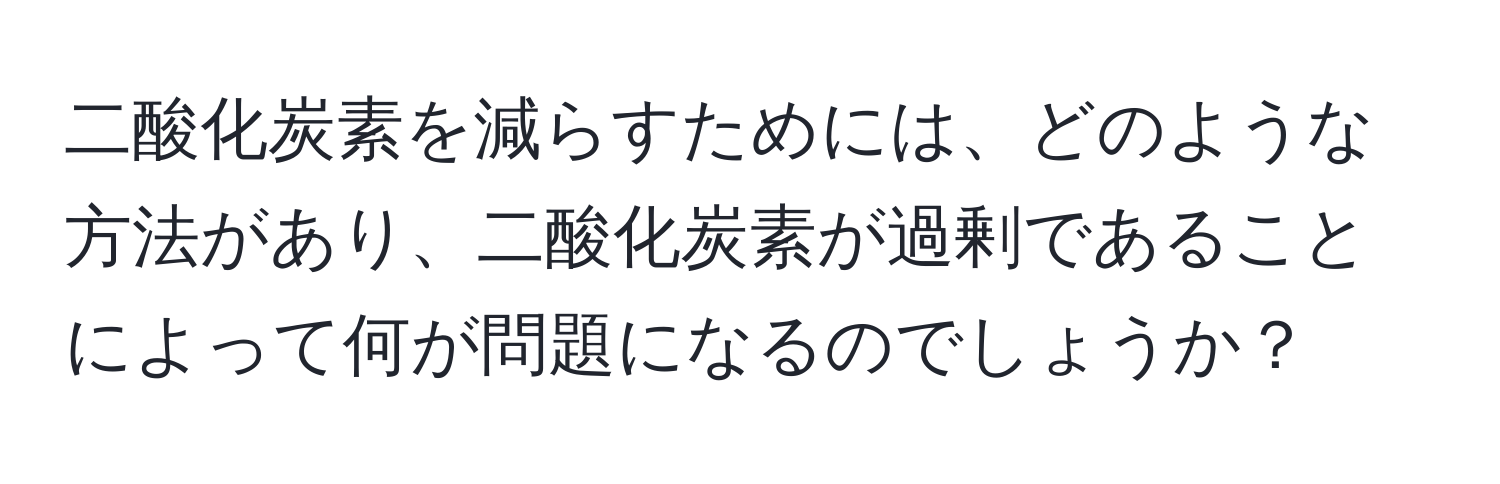 二酸化炭素を減らすためには、どのような方法があり、二酸化炭素が過剰であることによって何が問題になるのでしょうか？