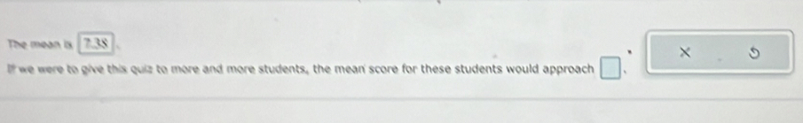 The mean is 7.38
If we were to give this quiz to more and more students, the mean' score for these students would approach