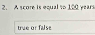 A score is equal to 100 years
true or false