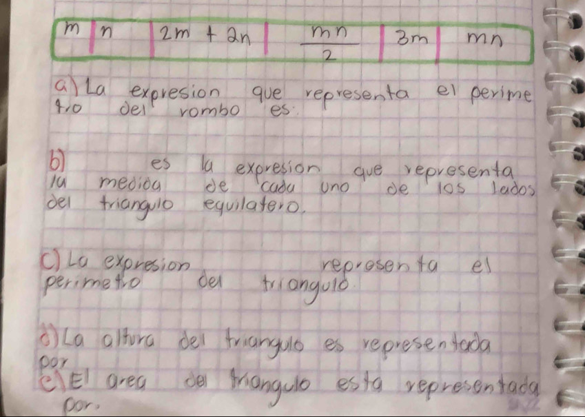 2m+2n  mn/2  3m mn
aLa expresion que representa ei perime 
tio del rombo es 
6) 
es la expresion gue representa 
iu meoioa de cadu uno de los lados 
del trianguo equilatero. 
c) Lo expresion representa el 
perimetio de triangold 
()(a alfora dei frianguo es represen tarda 
por 
eEl area ce hangulo esta representada 
oor,