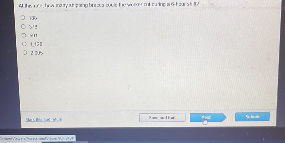 At this rate, how many shipping braces could the worker cut during a 6-hour shift?
188
376
501
1,128
2,005
Mark this and return Save and Exit Mext Submit
ContentViewers/Assessment Viewer/Activity#