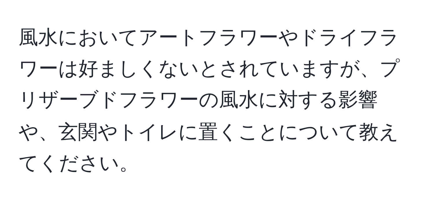 風水においてアートフラワーやドライフラワーは好ましくないとされていますが、プリザーブドフラワーの風水に対する影響や、玄関やトイレに置くことについて教えてください。