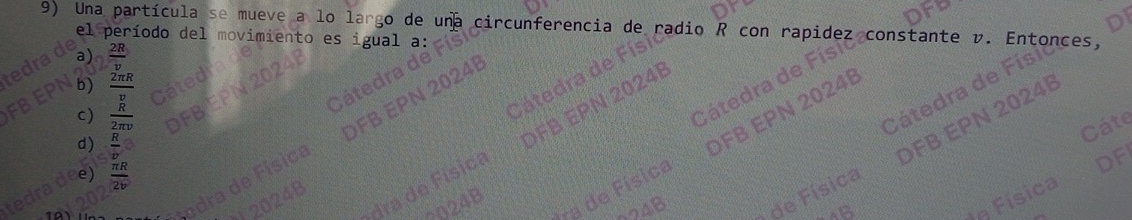 Una partícula se mueve a lo largo de una circunferencia de con rapidez v. Entonces,
el período del movimiento es igual a:
radio
edra de
 2R/v 
isicoconstante
b)  2π R/v 
CB
c)  R/2m 
Cátedra de Físi
Cátedra de I
Cated
d)  R/v 
DFB EPN 2024B
Cáte
dra de Física FB EPN 2024
ra de Física DFB EPN 2024B
s odra de Físic
DFI
tedradea  π R/2v 
024B de Física
2024B
2024B
AB
da Física