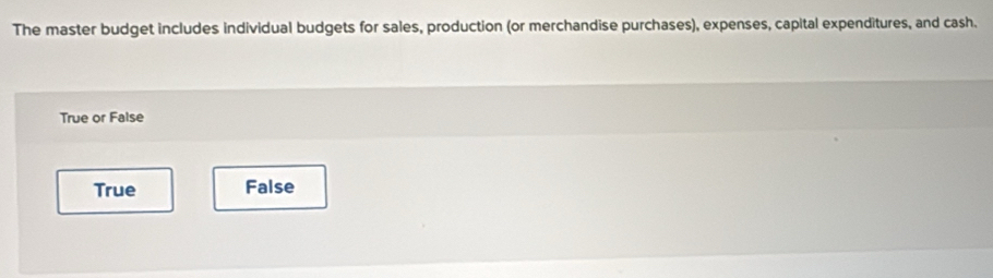 The master budget includes individual budgets for sales, production (or merchandise purchases), expenses, capital expenditures, and cash.
True or False
True False