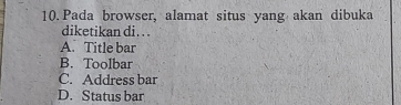 Pada browser, alamat situs yang akan dibuka
diketikan di. . .
A. Title bar
B. Toolbar
C. Address bar
D. Status bar