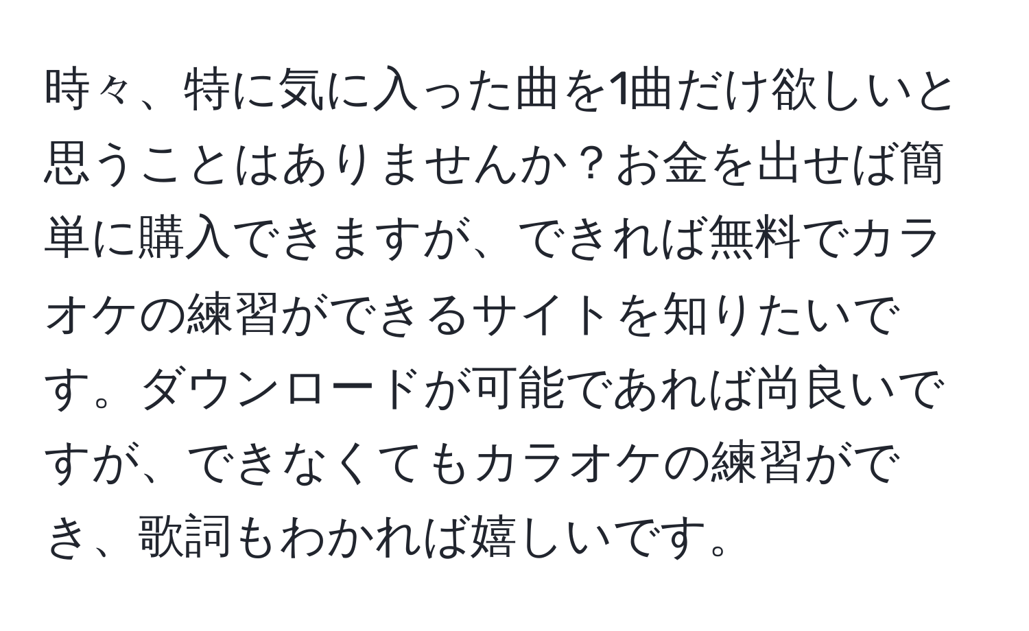 時々、特に気に入った曲を1曲だけ欲しいと思うことはありませんか？お金を出せば簡単に購入できますが、できれば無料でカラオケの練習ができるサイトを知りたいです。ダウンロードが可能であれば尚良いですが、できなくてもカラオケの練習ができ、歌詞もわかれば嬉しいです。