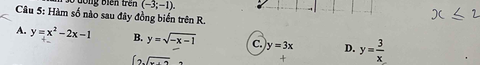 đong biển trên (-3;-1). 
Câu 5: Hàm số nào sau đây đồng biến trên R.
A. y=x^2-2x-1 B. y=sqrt(-x-1) C. y=3x D. y= 3/x 
∈t 2sqrt(x+2)