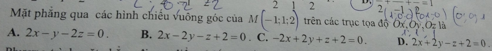 2 1 2
D, +-+-= 

Mặt phẳng qua các hình chiếu vuông góc của M(-1;1;2) trên các trục tọa độ a a
A. 2x-y-2z=0. B. 2x-2y-z+2=0 .C. -2x+2y+z+2=0. D. 2x+2y-z+2=0.