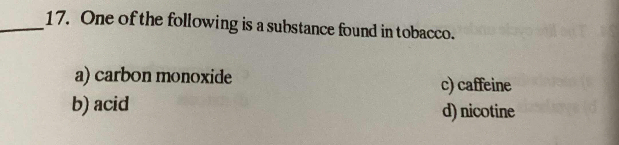 One of the following is a substance found in tobacco.
a) carbon monoxide
c) caffeine
b) acid
d) nicotine