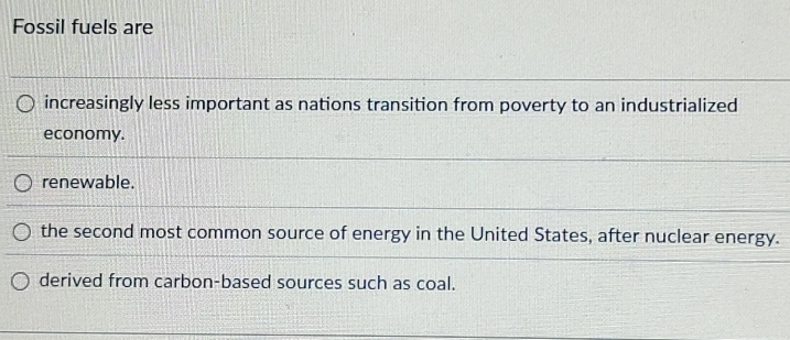 Fossil fuels are
increasingly less important as nations transition from poverty to an industrialized
economy.
renewable.
the second most common source of energy in the United States, after nuclear energy.
derived from carbon-based sources such as coal.