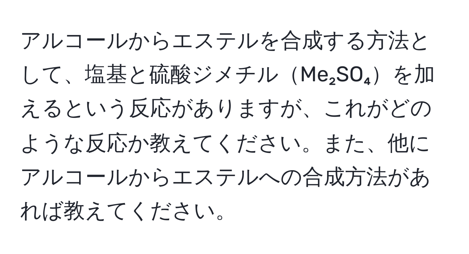 アルコールからエステルを合成する方法として、塩基と硫酸ジメチルMe₂SO₄を加えるという反応がありますが、これがどのような反応か教えてください。また、他にアルコールからエステルへの合成方法があれば教えてください。