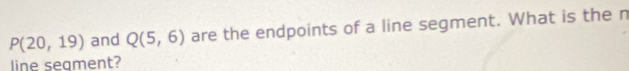 P(20,19) and Q(5,6) are the endpoints of a line segment. What is the n 
line seament?