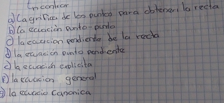 tncontsar 
a Cagrilica do los puntco para obtenen la recta 
b(a ccacion anto-puno 
O laeaacion pendiente be la recta 
laewacion punto pendente 
② ba ecuacicn exelicita 
Plaxcvacion general 
la euacic canonica