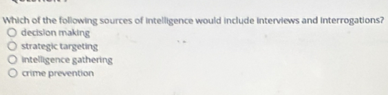 Which of the following sources of intelligence would include interviews and interrogations?
decision making
strategic targeting
intelligence gathering
crime prevention