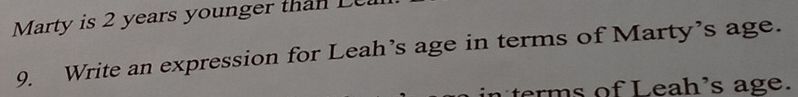 Marty is 2 years younger than Le 
9. Write an expression for Leah’s age in terms of Marty’s age. 
te of L eah's age.