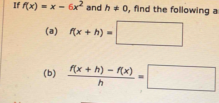 If f(x)=x-6x^2 and h!= 0 , find the following a 
(a) f(x+h)=□
(b)  (f(x+h)-f(x))/h =□