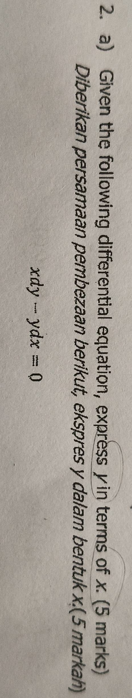 Given the following differential equation, express y in terms of x (5 marks) 
Diberikan persamaan pembezaan berikut, ekspres y dalam bentuk x.( 5 markah)
xdy-ydx=0