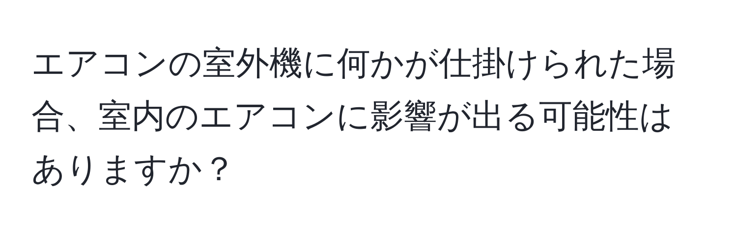 エアコンの室外機に何かが仕掛けられた場合、室内のエアコンに影響が出る可能性はありますか？