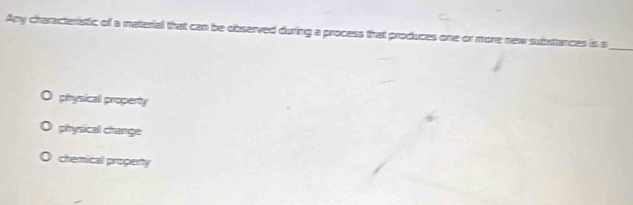 Any characteristic of a material that can be observed during a process that produces one or more new substances is a_
physical property
physicall change
chemical propenty